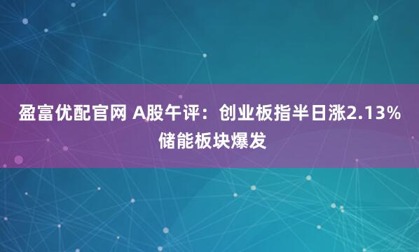 盈富优配官网 A股午评：创业板指半日涨2.13% 储能板块爆发