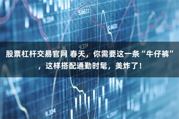 股票杠杆交易官网 春天，你需要这一条“牛仔裤”，这样搭配通勤时髦，美炸了！