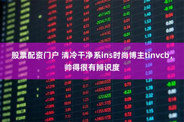 股票配资门户 清冷干净系ins时尚博主tinvcb，帅得很有辨识度