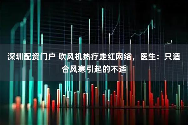 深圳配资门户 吹风机热疗走红网络，医生：只适合风寒引起的不适