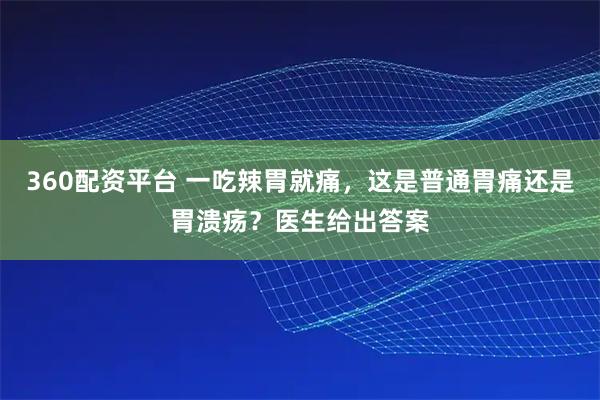 360配资平台 一吃辣胃就痛，这是普通胃痛还是胃溃疡？医生给出答案