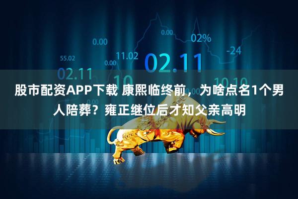 股市配资APP下载 康熙临终前，为啥点名1个男人陪葬？雍正继位后才知父亲高明