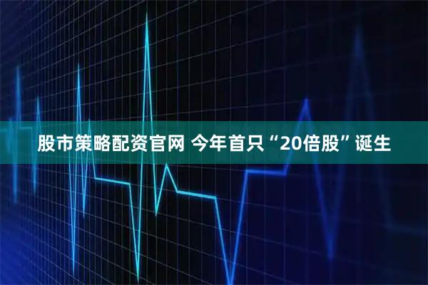 股市策略配资官网 今年首只“20倍股”诞生