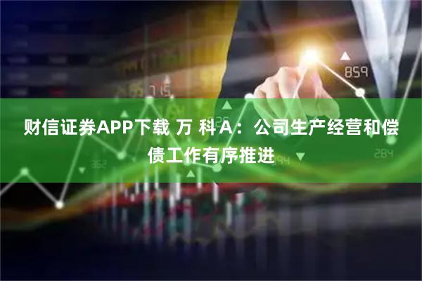 财信证券APP下载 万 科Ａ：公司生产经营和偿债工作有序推进