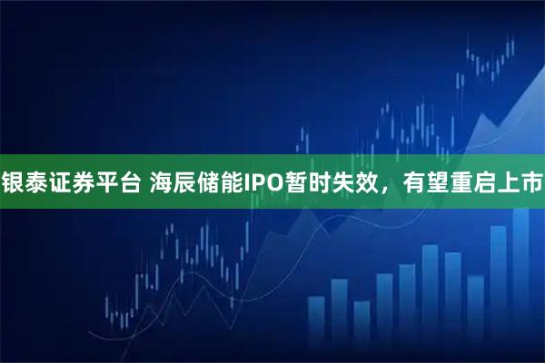 银泰证券平台 海辰储能IPO暂时失效，有望重启上市