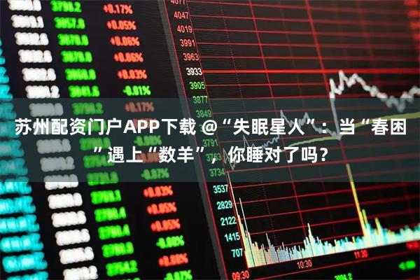 苏州配资门户APP下载 @“失眠星人”：当“春困”遇上“数羊”，你睡对了吗？