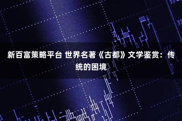 新百富策略平台 世界名著《古都》文学鉴赏：传统的困境
