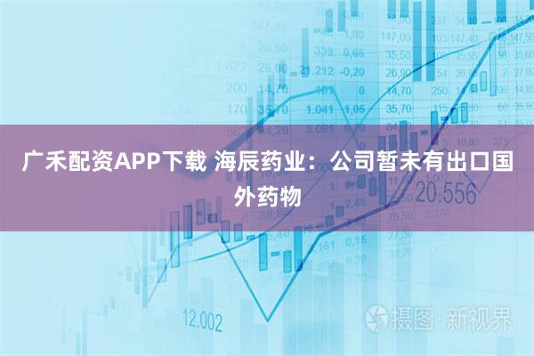 广禾配资APP下载 海辰药业：公司暂未有出口国外药物