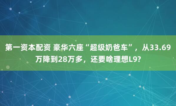 第一资本配资 豪华六座“超级奶爸车”，从33.69万降到28万多，还要啥理想L9?