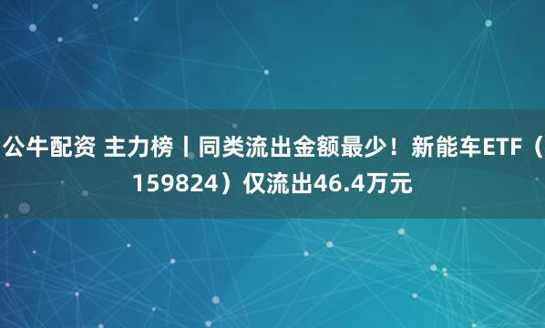 公牛配资 主力榜丨同类流出金额最少！新能车ETF（159824）仅流出46.4万元