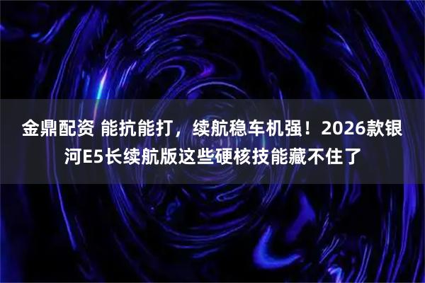 金鼎配资 能抗能打，续航稳车机强！2026款银河E5长续航版这些硬核技能藏不住了