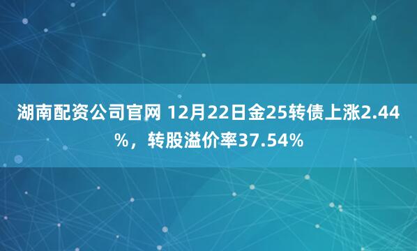 湖南配资公司官网 12月22日金25转债上涨2.44%，转股溢价率37.54%
