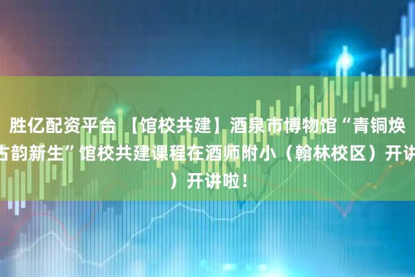 胜亿配资平台 【馆校共建】酒泉市博物馆“青铜焕彩 古韵新生”馆校共建课程在酒师附小（翰林校区）开讲啦！
