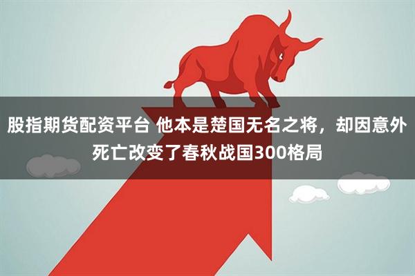 股指期货配资平台 他本是楚国无名之将,却因意外死亡改变了春秋战国300格局