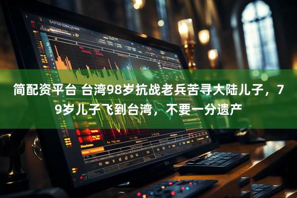 简配资平台 台湾98岁抗战老兵苦寻大陆儿子,79岁儿子飞到台湾,不要一分遗产