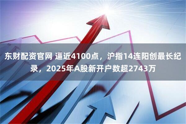 东财配资官网 逼近4100点，沪指14连阳创最长纪录，2025年A股新开户数超2743万