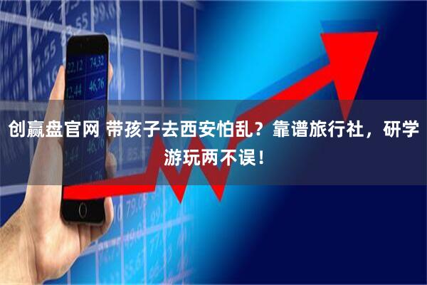 创赢盘官网 带孩子去西安怕乱？靠谱旅行社，研学游玩两不误！