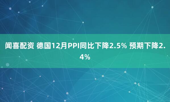 闻喜配资 德国12月PPI同比下降2.5% 预期下降2.4%