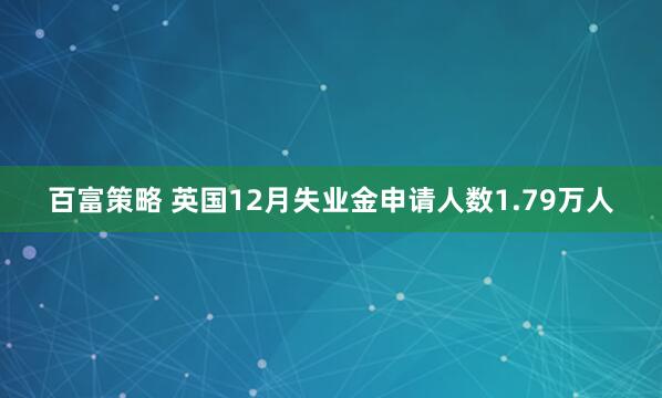 百富策略 英国12月失业金申请人数1.79万人