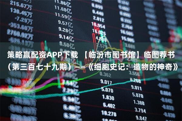 策略赢配资APP下载 【临汾市图书馆】临图荐书（第三百七十九期）——《细胞史记：造物的神奇》