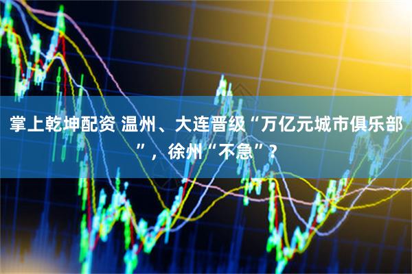 掌上乾坤配资 温州、大连晋级“万亿元城市俱乐部”，徐州“不急”？
