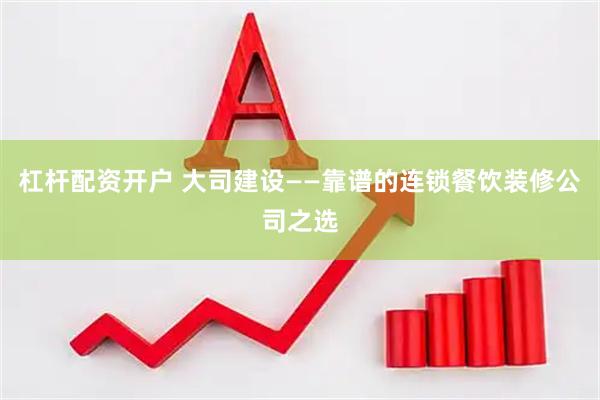 杠杆配资开户 大司建设——靠谱的连锁餐饮装修公司之选