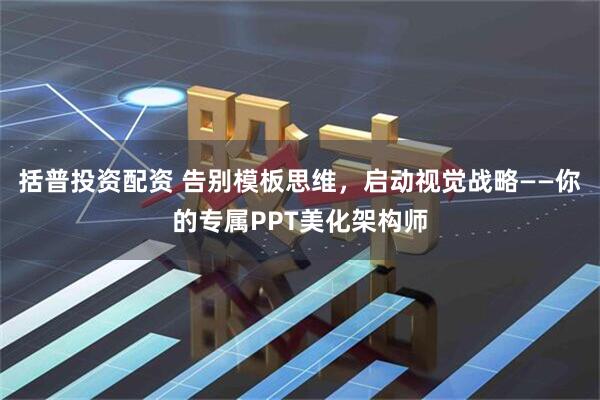 括普投资配资 告别模板思维，启动视觉战略——你的专属PPT美化架构师