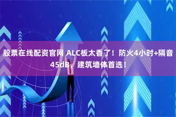 股票在线配资官网 ALC板太香了！防火4小时+隔音45dB，建筑墙体首选！