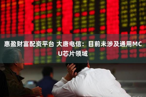 惠盈财富配资平台 大唐电信：目前未涉及通用MCU芯片领域